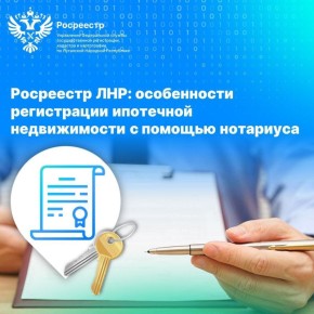 Росреестр ЛНР: особенности регистрации ипотечной недвижимости с помощью нотариуса